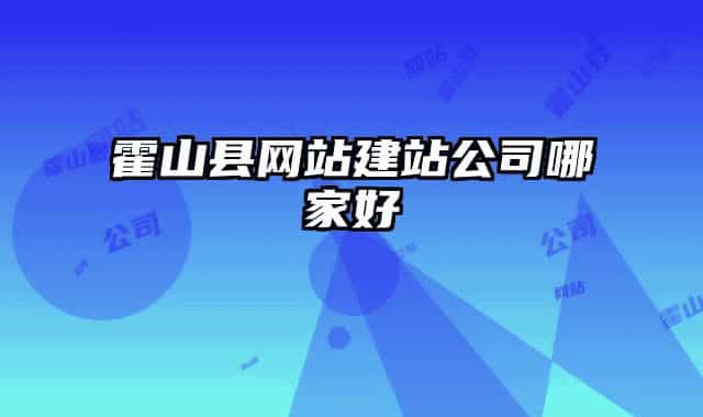 霍山縣網(wǎng)站建站公司哪家好