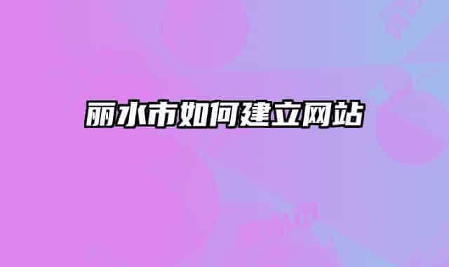 麗水市如何建立網(wǎng)站