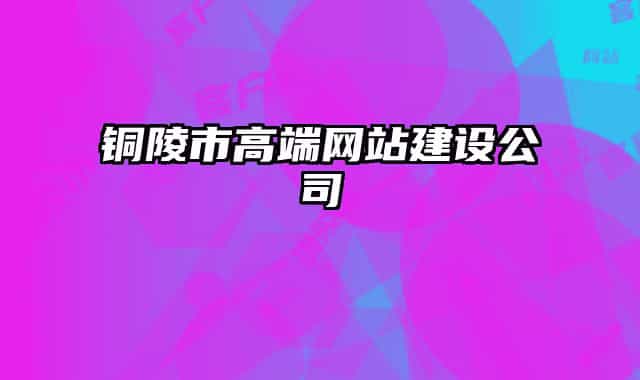 銅陵市高端網(wǎng)站建設(shè)公司