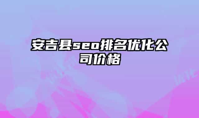安吉縣seo排名優(yōu)化公司價格