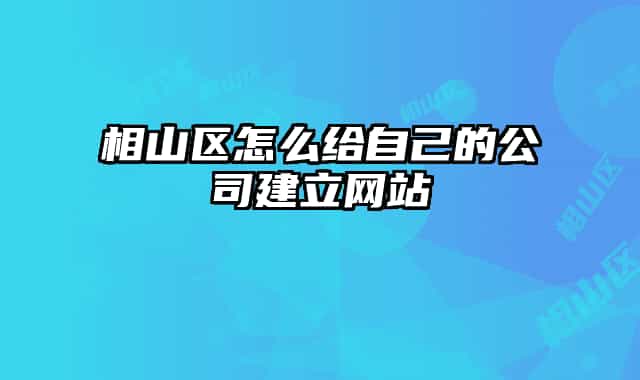 相山區(qū)怎么給自己的公司建立網(wǎng)站