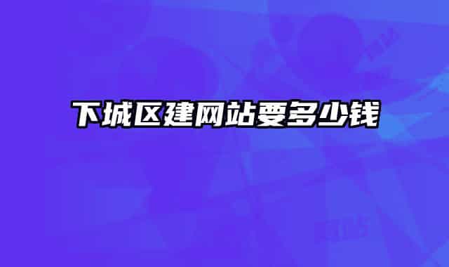 下城區(qū)建網(wǎng)站要多少錢