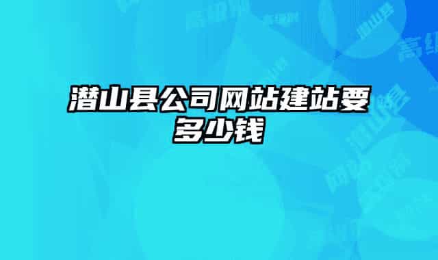 潛山縣公司網(wǎng)站建站要多少錢