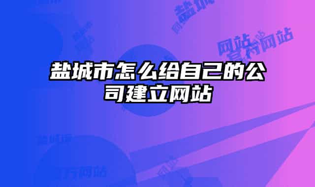 鹽城市怎么給自己的公司建立網(wǎng)站