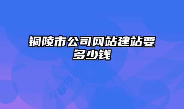 銅陵市公司網(wǎng)站建站要多少錢