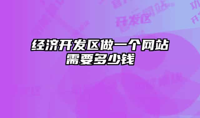 經(jīng)濟(jì)開發(fā)區(qū)做一個網(wǎng)站需要多少錢