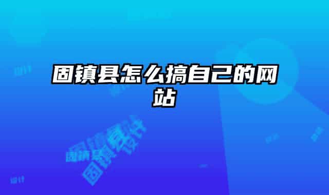 固鎮(zhèn)縣怎么搞自己的網(wǎng)站