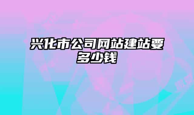 興化市公司網(wǎng)站建站要多少錢