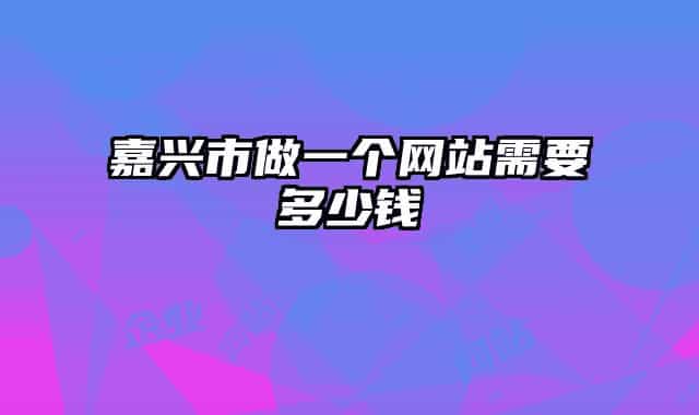 嘉興市做一個網(wǎng)站需要多少錢