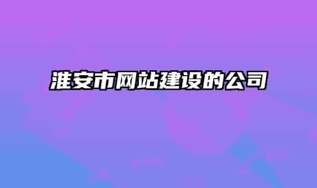 淮安市網(wǎng)站建設(shè)的公司
