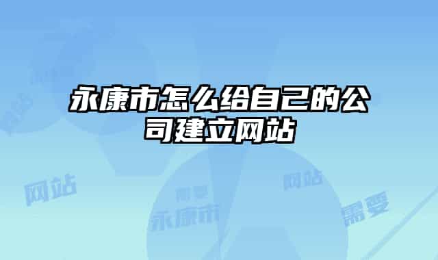 永康市怎么給自己的公司建立網(wǎng)站