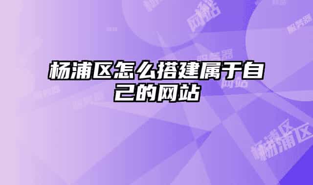 楊浦區(qū)怎么搭建屬于自己的網(wǎng)站