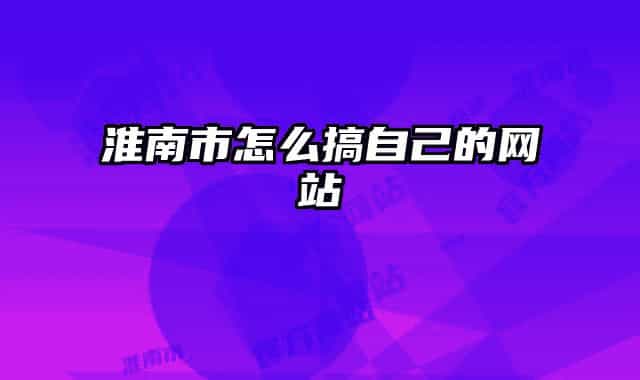 淮南市怎么搞自己的網(wǎng)站