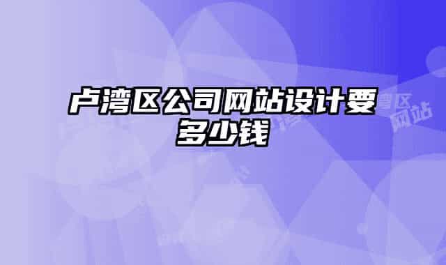 盧灣區(qū)公司網(wǎng)站設(shè)計(jì)要多少錢