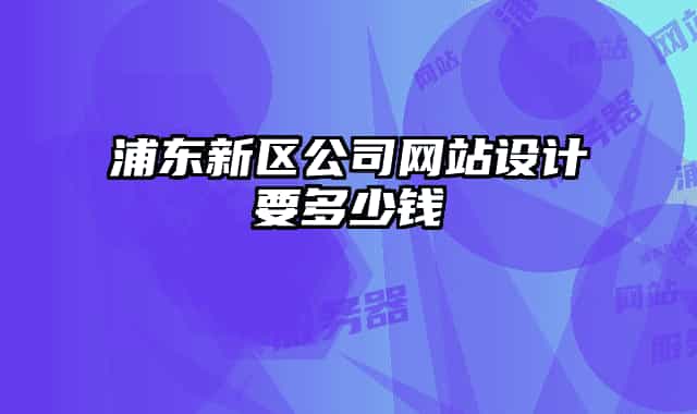 浦東新區(qū)公司網(wǎng)站設(shè)計要多少錢