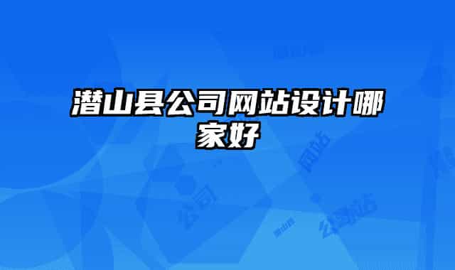 潛山縣公司網(wǎng)站設計哪家好