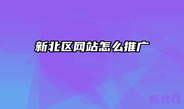 新北區(qū)網(wǎng)站怎么推廣