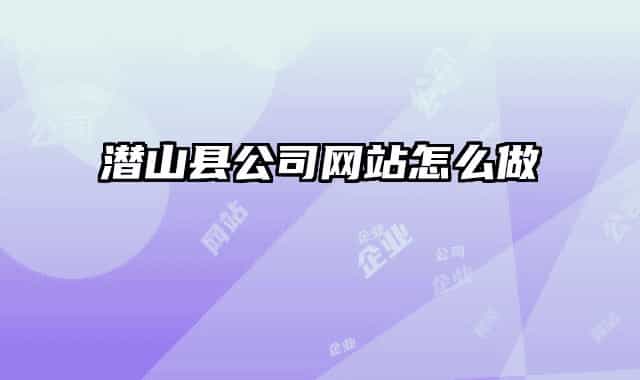 潛山縣公司網(wǎng)站怎么做