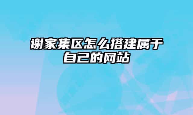 謝家集區(qū)怎么搭建屬于自己的網(wǎng)站