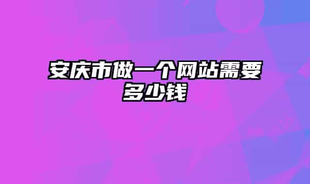 安慶市做一個(gè)網(wǎng)站需要多少錢