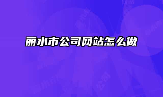 麗水市公司網(wǎng)站怎么做