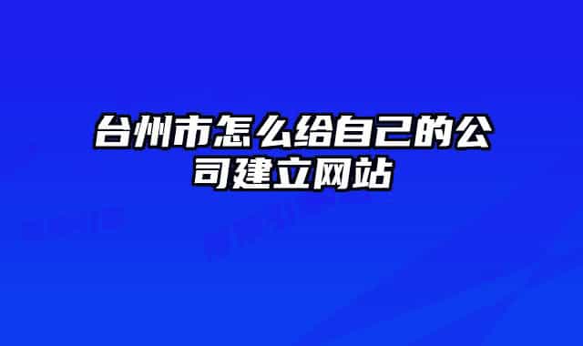 臺州市怎么給自己的公司建立網(wǎng)站
