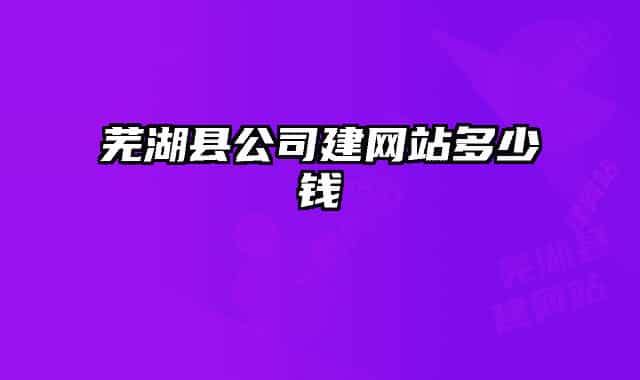 蕪湖縣公司建網(wǎng)站多少錢(qián)