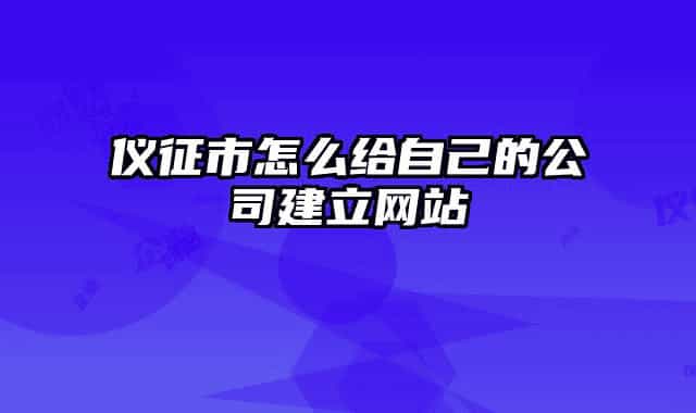 儀征市怎么給自己的公司建立網(wǎng)站