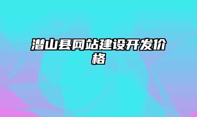潛山縣網(wǎng)站建設(shè)開發(fā)價格