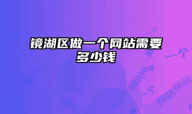 鏡湖區(qū)做一個(gè)網(wǎng)站需要多少錢